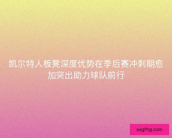 凯尔特人板凳深度优势在季后赛冲刺期愈加突出助力球队前行