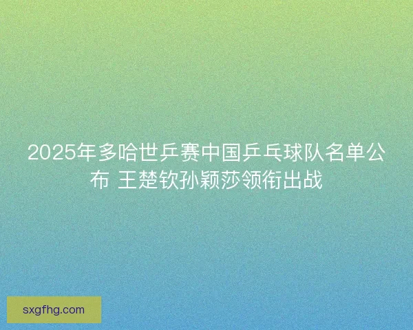 2025年多哈世乒赛中国乒乓球队名单公布 王楚钦孙颖莎领衔出战