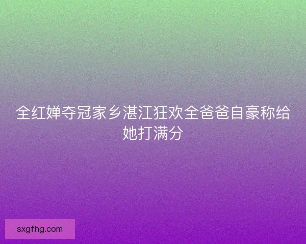全红婵夺冠家乡湛江狂欢全爸爸自豪称给她打满分