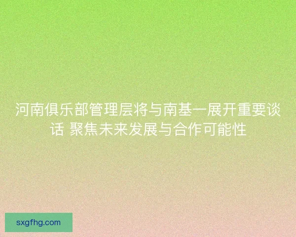 河南俱乐部管理层将与南基一展开重要谈话 聚焦未来发展与合作可能性