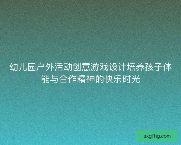 幼儿园户外活动创意游戏设计培养孩子体能与合作精神的快乐时光