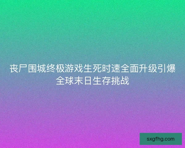 丧尸围城终极游戏生死时速全面升级引爆全球末日生存挑战