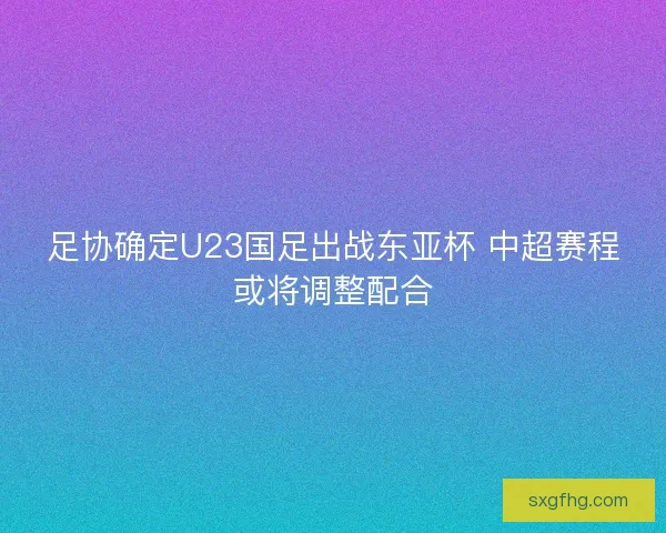 足协确定U23国足出战东亚杯 中超赛程或将调整配合