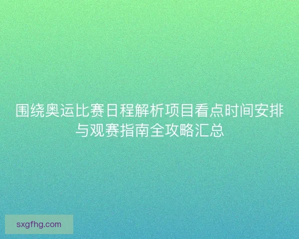 围绕奥运比赛日程解析项目看点时间安排与观赛指南全攻略汇总
