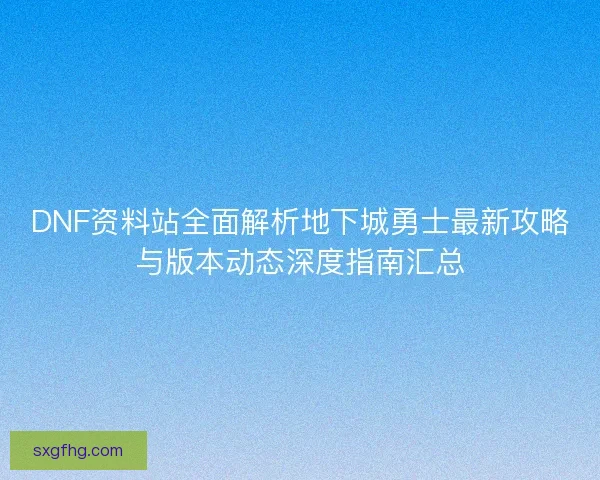 DNF资料站全面解析地下城勇士最新攻略与版本动态深度指南汇总